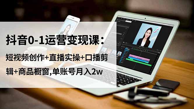 抖音0-1运营变现课：短视频创作+直播实操+口播剪辑+商品橱窗,单账号月入2w-87创业网