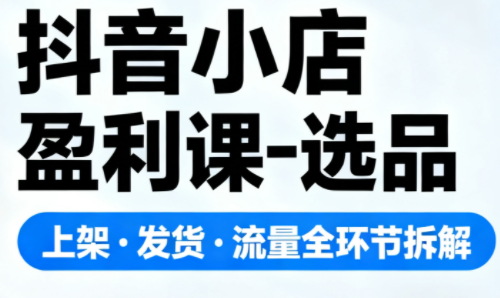 抖音小店盈利课-选品·上架·发货·流量全环节拆解-87创业网