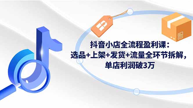 抖音小店全流程盈利课：选品+上架+发货+流量全环节拆解，单店利润破3万-87创业网