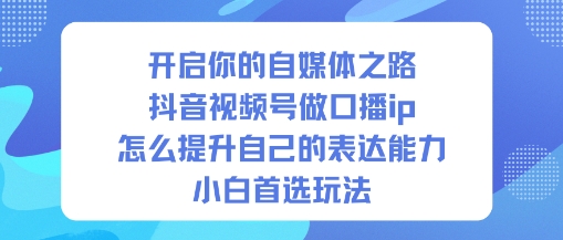 开启你的自媒体之路，抖音视频号做口播ip，怎么提升自己的表达能力，小白首选玩法-87创业网
