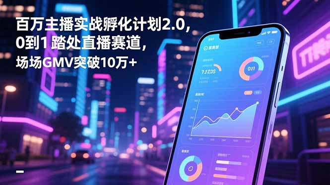 百万主播实战孵化计划2.0，0到1踏入直播赛道，场均GMV突破10万+-87创业网