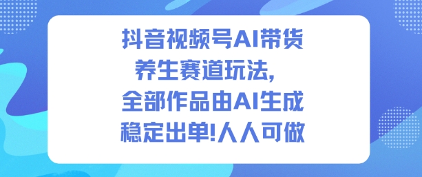 抖音视频号AI带货养生赛道玩法，全部作品由AI生成，发了1500条作品，出了2W多单，人人可做-87创业网