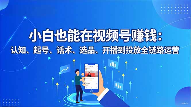 小白也能在视频号赚钱：认知、起号、话术、选品、开播到投放全链路运营-87创业网