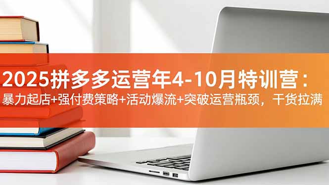 2025拼多多运营年4-10月特训营：暴力起店+强付费策略+活动爆流+突破运营瓶颈，干货拉满-87创业网