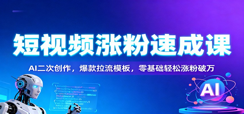 短视频涨粉速成课：AI二次创作，爆款拉流模板，零基础轻松涨粉破万-87创业网