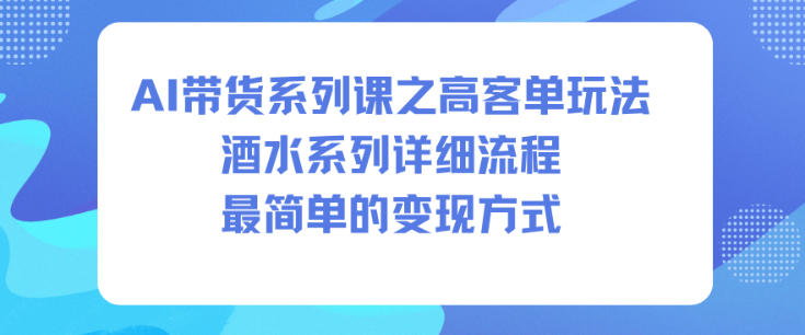 AI带货系列课之高客单玩法，酒水系列，详细流程，最简单的变现方式-87创业网