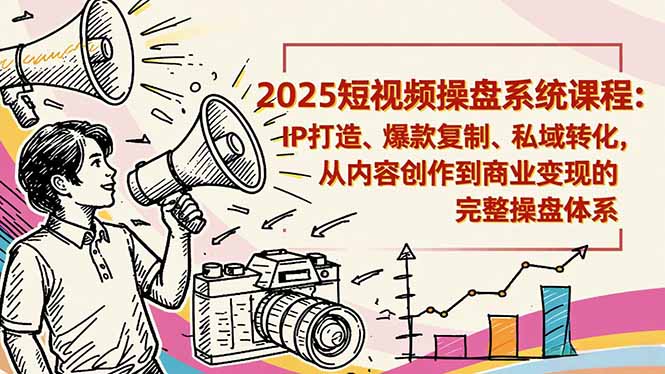2025短视频操盘线下课程：IP打造、爆款复制、私域转化，从内容创作到商业变现的完整操盘体系-87创业网