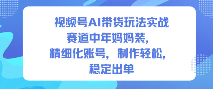 视频号AI带货玩法实战，赛道中年妈妈装，精细化账号，制作轻松，稳定出单-87创业网