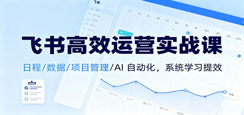 飞书高效运营实战课：日程/数据/项目管理/AI 自动化，系统学习提效-87创业网
