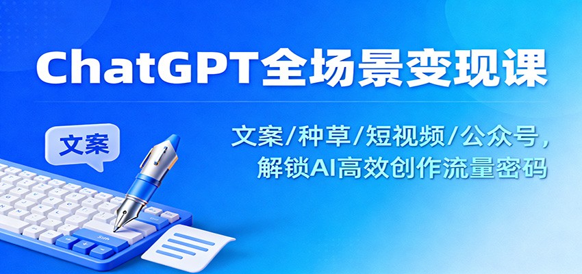 ChatGPT全场景变现课：文案/种草/短视频/公众号，解锁AI高效创作流量密码-87创业网