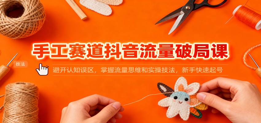 手工赛道抖音流量破局课：避开认知误区，掌握流量思维和实操技法，新手快速起号-87创业网