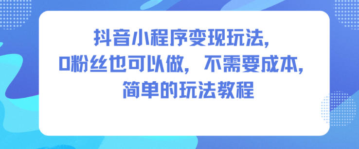 抖音小程序变现玩法，0粉丝也可以做，不需要成本，简单的玩法教程-87创业网