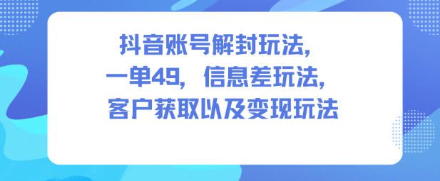 抖音账号解封玩法，一单49，信息差玩法，客户获取以及变现玩法-87创业网