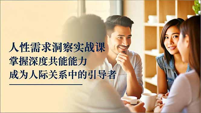 人性需求洞察实战课，掌握深度共感能力，成为人际关系中的引导者-87创业网