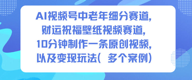 AI视频号中老年细分赛道，财运祝福壁纸视频赛道，10分钟制作一条原创视频，以及变现玩法-87创业网