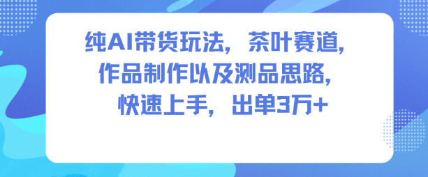 纯AI带货玩法，茶叶赛道，制作以及思路，快速上手，出单3W+-87创业网