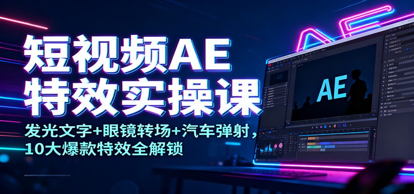 短视频AE特效实操课：发光文字+眼镜转场+汽车弹射，10大爆款特效全解锁-87创业网