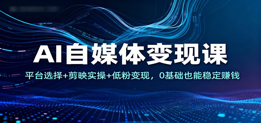 AI自媒体变现课：平台选择+剪映实操+低粉变现，0基础也能稳定赚钱-87创业网