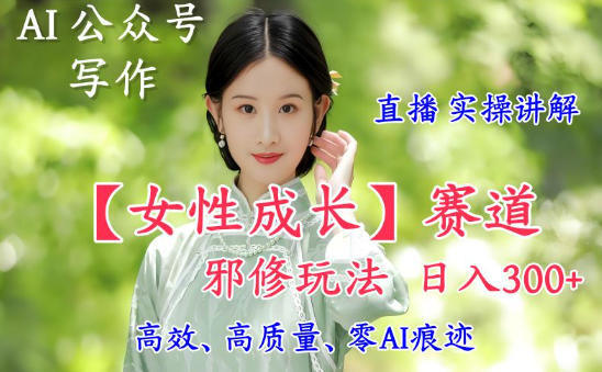 AI写作【女性成长】赛道内容邪修玩法，日入5张+，直播落地实操讲解-87创业网