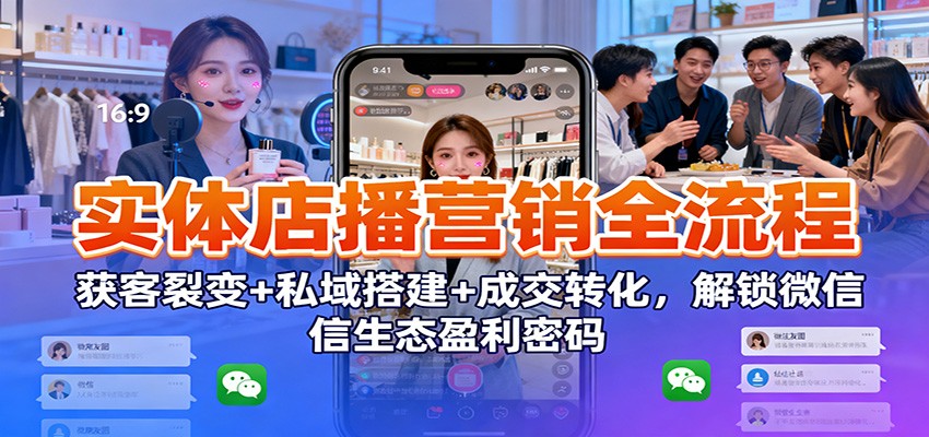 实体店播营销全流程：获客裂变+私域搭建+成交转化，解锁微信生态盈利密码-87创业网