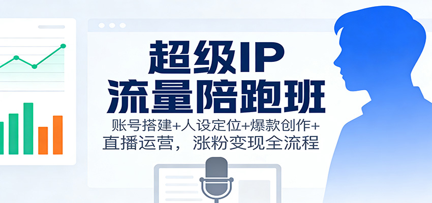 超级IP流量陪跑班：账号搭建+人设定位+爆款创作+直播运营，涨粉变现全流程-87创业网