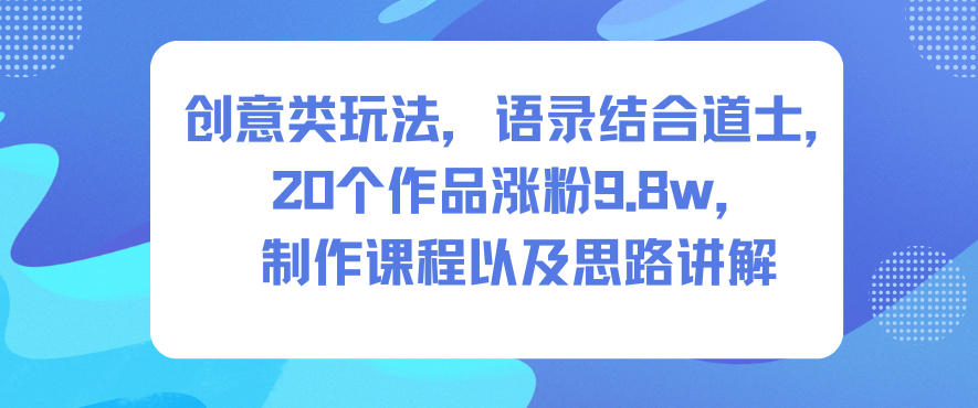 创意类玩法，语录结合道士，20个作品涨粉9.8w，制作课程以及思路讲解-87创业网