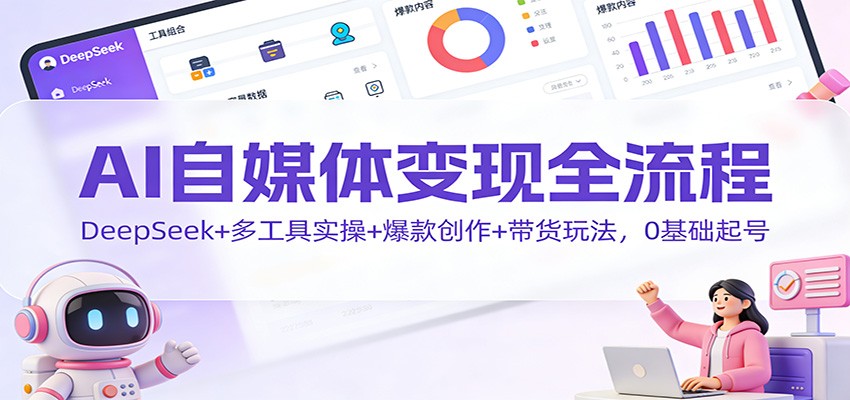 AI自媒体变现全流程：DeepSeek+多工具实操+爆款创作+带货玩法，0基础起号-87创业网