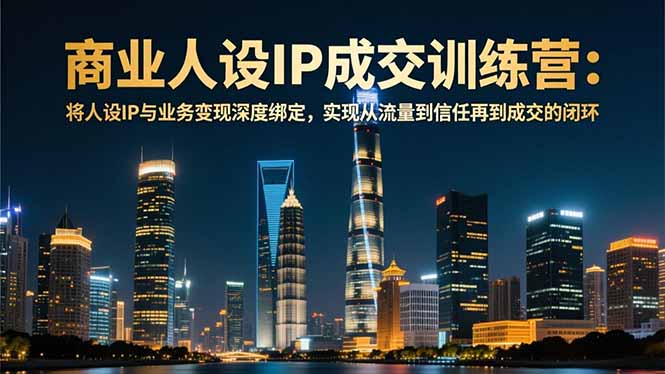 商业人设IP成交训练营-12月：将人设IP与业务变现深度绑定，从流量到信任再到成交闭环-87创业网
