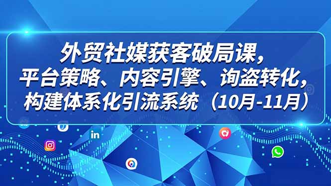 外贸 社媒获客破局课，平台策略、内容引擎、询盘转化，构建体系化引流系统(10月-11月-87创业网