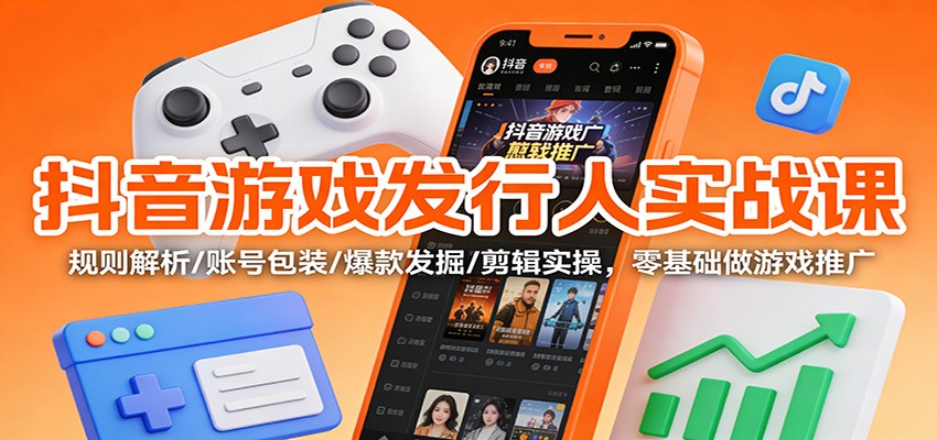 抖音游戏发行人实战课：规则解析/账号包装/爆款发掘 /剪辑实操，零基础做游戏推广-87创业网