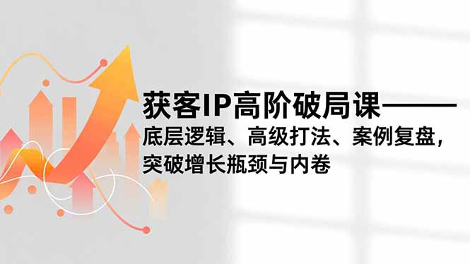 获客IP高阶破局课，底层逻辑、高级打法、案例复盘，突破增长瓶颈与内卷-87创业网