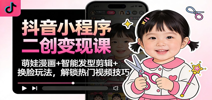 抖音小程序二创变现课：萌娃漫画+智能发型剪辑+换脸玩法，解锁热门视频技巧-87创业网