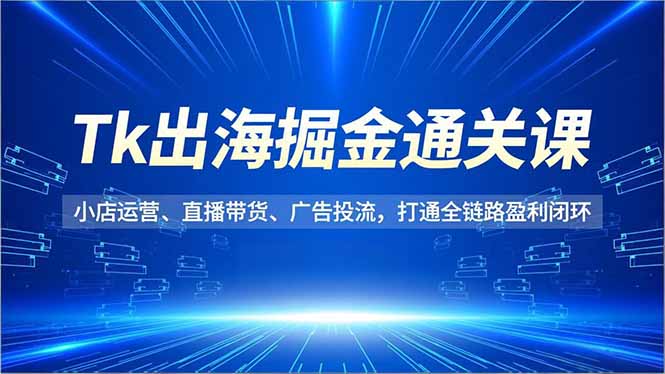Tk出海掘金通关课，小店运营、直播带货、广告投流，打通全链路盈利闭环-87创业网