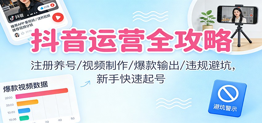 抖音运营全攻略：注册养号/视频制作/爆款输出/违规避坑，新手快速起号-87创业网
