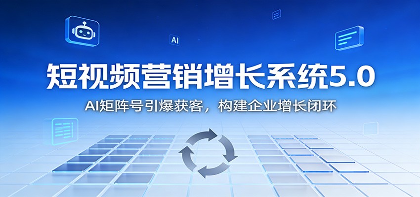 短视频营销增长系统5.0：AI 矩阵号引爆获客，构建企业增长闭环-87创业网