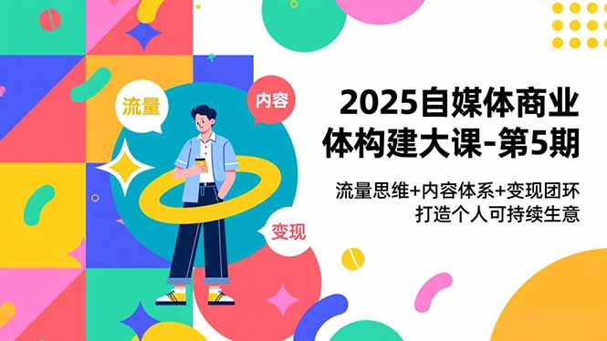 2025自媒体商业体构建大课-第5期，流量思维+内容体系+变现闭环，打造个人可持续生意-87创业网
