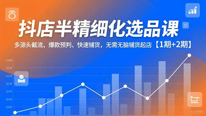 抖店半精细化选品课，多源头截流、爆款预判、快速铺货，无脑铺货起店【1期+2期】-87创业网