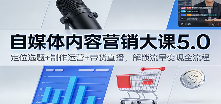 自媒体内容营销大课5.0：定位选题+制作运营+带货直播，解锁流量变现全流程-87创业网