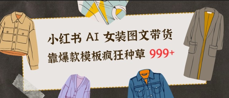 小红书AI女装图文带货,靠爆款模板疯狂种草999+-87创业网