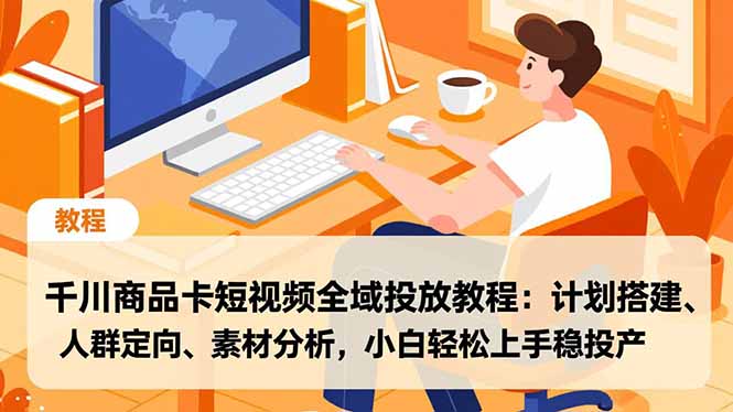 千川商品卡短视频全域投放教程：计划搭建、人群定向、素材分析，小白轻松上手稳投产-87创业网