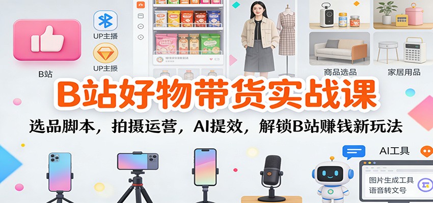 B站好物带货实战课:选品脚本,拍摄运营,AI提效,解锁B站赚钱新玩法-87创业网
