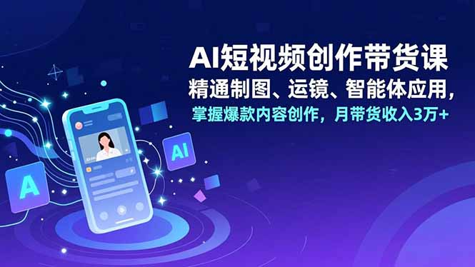 AI短视频创作带货课,精通制图、运镜、智能体应用,掌握爆款内容创作,月带货收入3万+-87创业网