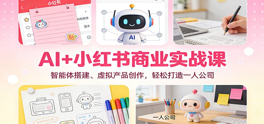 AI+小红书商业实战课：智能体搭建、虚拟产品创作，轻松打造一人公司-87创业网