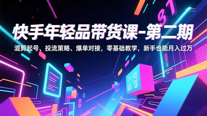 快手年轻品带货课-第二期，混剪起号、投流策略、爆单对接，零基础教学，新手也能月入过万-87创业网