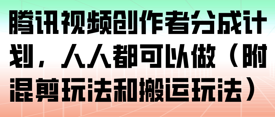 腾讯视频创作者分成计划，人人都可以做(附混剪玩法和搬运玩法)-87创业网