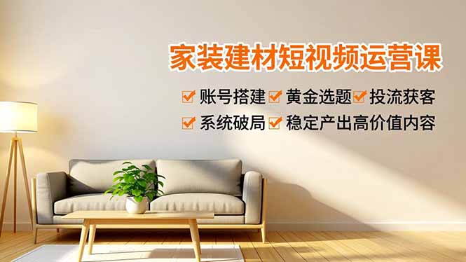 家装建材短视频运营课，账号搭建、黄金选题、投流获客，系统破局，稳定产出高价值内容-87创业网