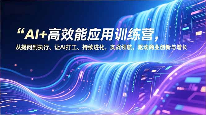 AI+高效能应用训练营，从提问到执行、让AI打工、持续进化，实战领航，驱动商业创新与增长-87创业网