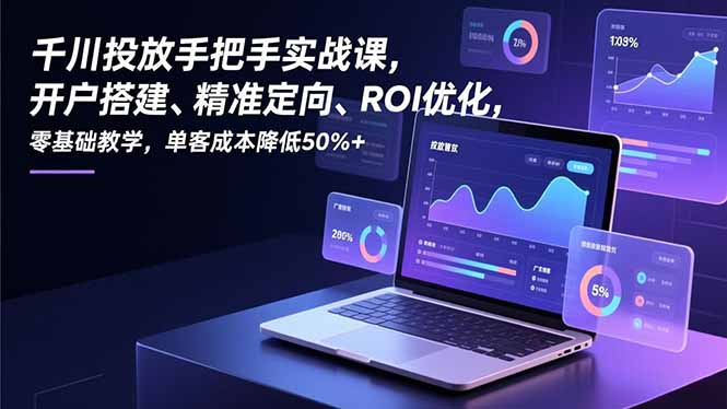 千川投放手把手实战课，开户搭建、精准定向、ROI优化，零基础教学，单客成本降低50%+-87创业网