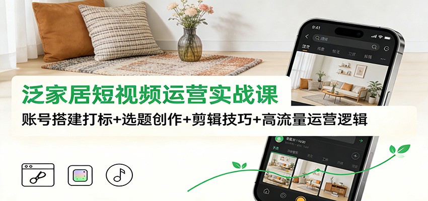 泛家居短视频运营实战课：账号搭建打标+选题创作+剪辑技巧+高流量运营逻辑-87创业网