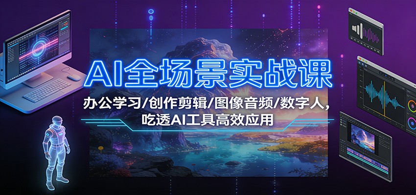 AI全场景实战课：办公学习/创作剪辑/图像音频/数字人，吃透AI工具高效应用-87创业网